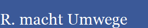 R. macht Umwege